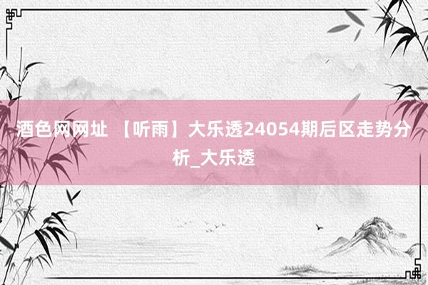 酒色网网址 【听雨】大乐透24054期后区走势分析_大乐透