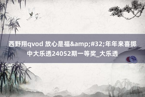 西野翔qvod 放心是福&#32;年年来喜掷中大乐透24052期一等奖_大乐透