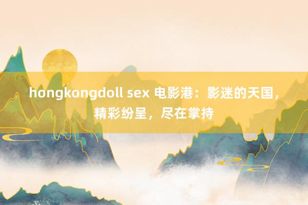 hongkongdoll sex 电影港：影迷的天国，精彩纷呈，<a href=