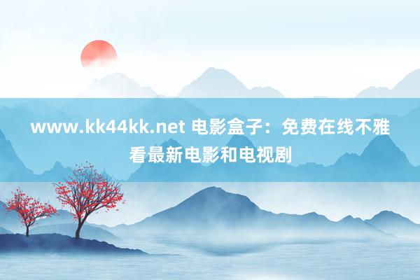 www.kk44kk.net 电影盒子：免费在线不雅看最新电影和电视剧