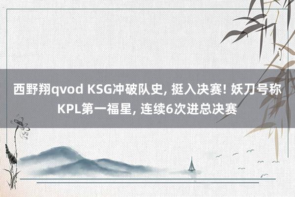 西野翔qvod KSG冲破队史， 挺入决赛! 妖刀号称KPL第一福星， 连续6次进总决赛