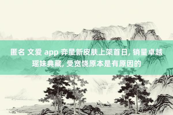 匿名 文爱 app 弈星新皮肤上架首日， 销量卓越瑶妹典藏， 受宽饶原本是有原因的