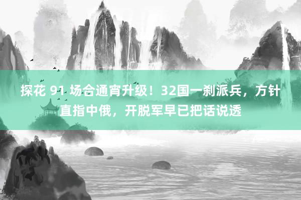 探花 91 场合通宵升级！32国一刹派兵，方针直指中俄，开脱军早已把话说透