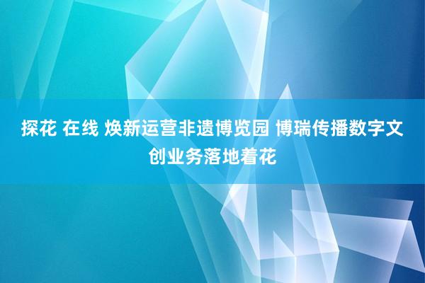 探花 在线 焕新运营非遗博览园 博瑞传播数字文创业务落地着花