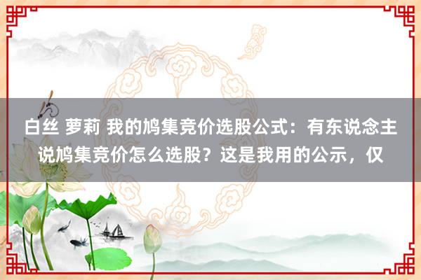 白丝 萝莉 我的鸠集竞价选股公式：有东说念主说鸠集竞价怎么选股？这是我用的公示，仅