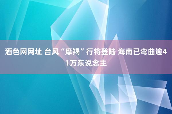 酒色网网址 台风“摩羯”行将登陆 海南已弯曲逾41万东说念主