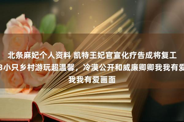 北条麻妃个人资料 凯特王妃官宣化疗告成将复工！带3小只乡村游玩超温馨，冷漠公开和威廉卿卿我我有爱画面