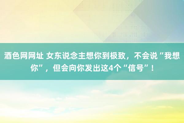 酒色网网址 女东说念主想你到极致，不会说“我想你”，但会向你发出这4个“信号”！