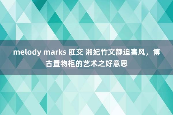 melody marks 肛交 湘妃竹文静迫害风，博古置物柜的艺术之好意思