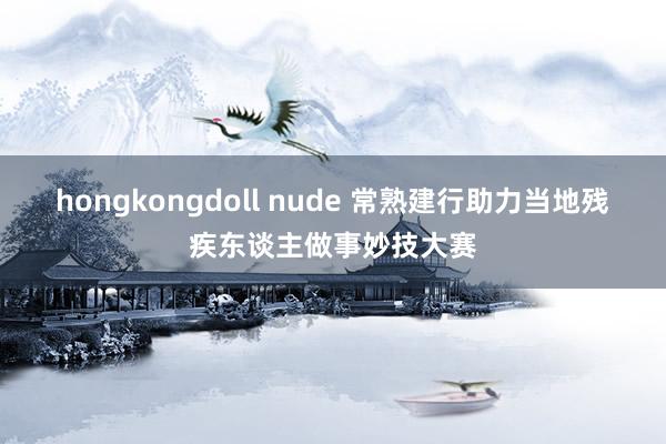 hongkongdoll nude 常熟建行助力当地残疾东谈主做事妙技大赛