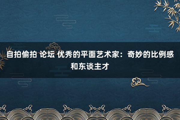 自拍偷拍 论坛 优秀的平面艺术家：奇妙的比例感和东谈主才