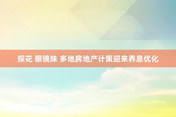 探花 眼镜妹 多地房地产计策迎来养息优化