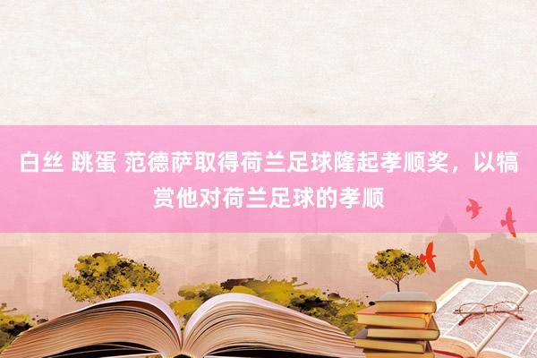 白丝 跳蛋 范德萨取得荷兰足球隆起孝顺奖，以犒赏他对荷兰足球的孝顺