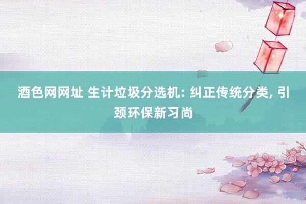 酒色网网址 生计垃圾分选机: 纠正传统分类， 引颈环保新习尚