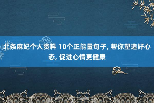 北条麻妃个人资料 10个正能量句子， 帮你塑造好心态， 促进心情更健康