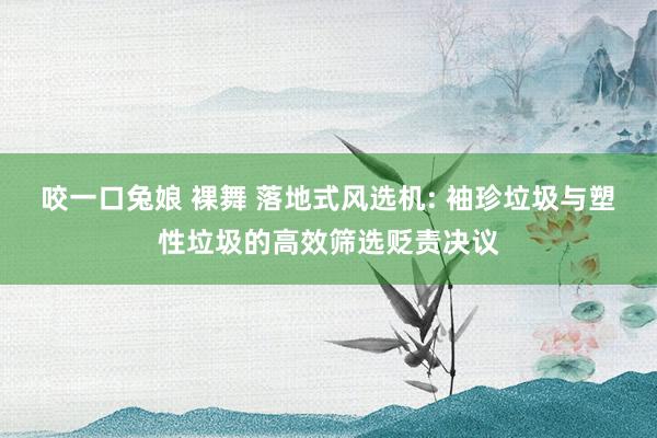 咬一口兔娘 裸舞 落地式风选机: 袖珍垃圾与塑性垃圾的高效筛选贬责决议