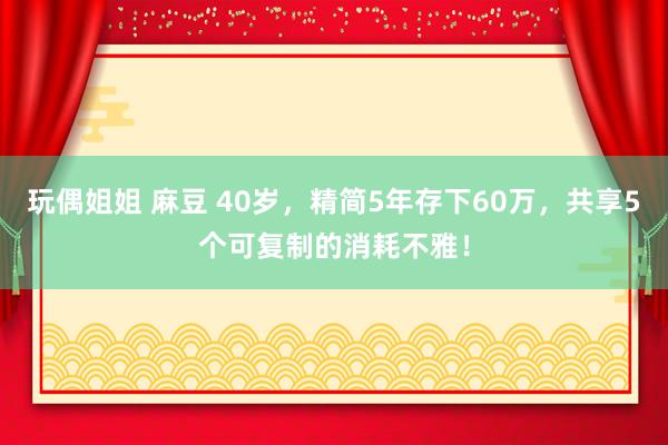 玩偶姐姐 麻豆 40岁，精简5年存下60万，共享5个可复制的消耗不雅！