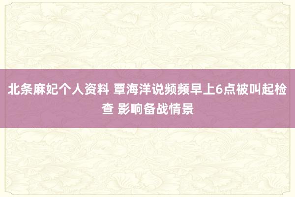 北条麻妃个人资料 覃海洋说频频早上6点被叫起检查 影响备战情景