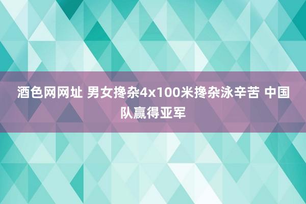 酒色网网址 男女搀杂4x100米搀杂泳辛苦 中国队赢得亚军