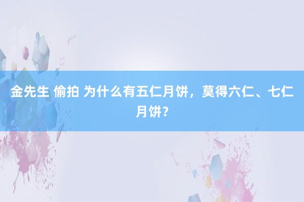 金先生 偷拍 为什么有五仁月饼，莫得六仁、七仁月饼？