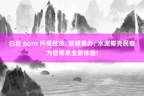 白丝 porn 环保经济， 新颖筹办: 水泥椰壳民宿为您带来全新体验!