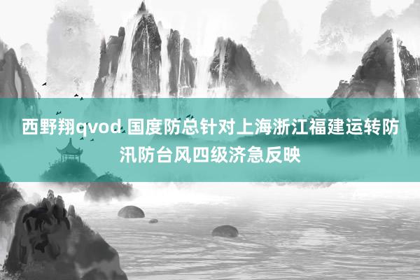 西野翔qvod 国度防总针对上海浙江福建运转防汛防台风四级济急反映