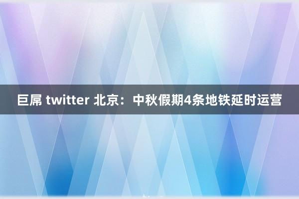 巨屌 twitter 北京：中秋假期4条地铁延时运营