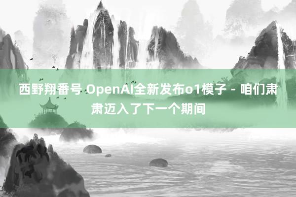 西野翔番号 OpenAI全新发布o1模子 - 咱们肃肃迈入了下一个期间