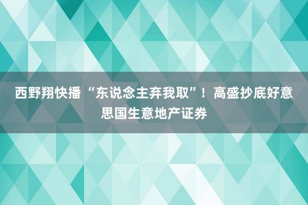 西野翔快播 “东说念主弃我取”！高盛抄底好意思国生意地产证券