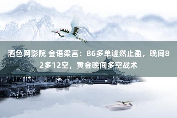 酒色网影院 金语梁言：86多单遽然止盈，晚间82多12空，黄金晚间多空战术