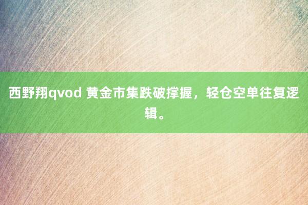 西野翔qvod 黄金市集跌破撑握，轻仓空单往复逻辑。