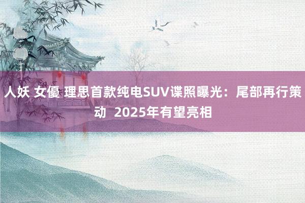 人妖 女優 理思首款纯电SUV谍照曝光：尾部再行策动  2025年有望亮相