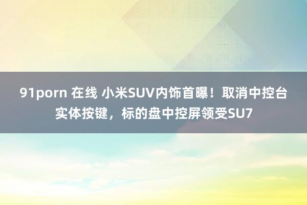 91porn 在线 小米SUV内饰首曝！取消中控台实体按键，标的盘中控屏领受SU7