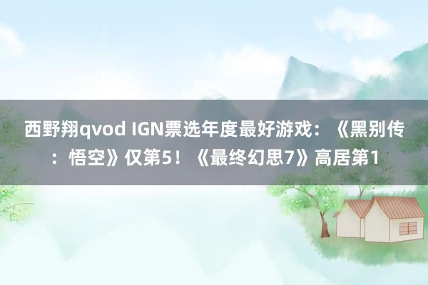 西野翔qvod IGN票选年度最好游戏：《黑别传：悟空》仅第5！《最终幻思7》高居第1