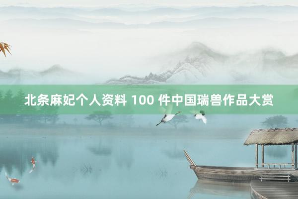 北条麻妃个人资料 100 件中国瑞兽作品大赏