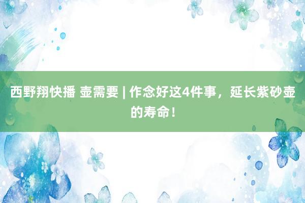 西野翔快播 壶需要 | 作念好这4件事，延长紫砂壶的寿命！