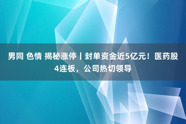 男同 色情 揭秘涨停丨封单资金近5亿元！医药股4连板，公司热切领导