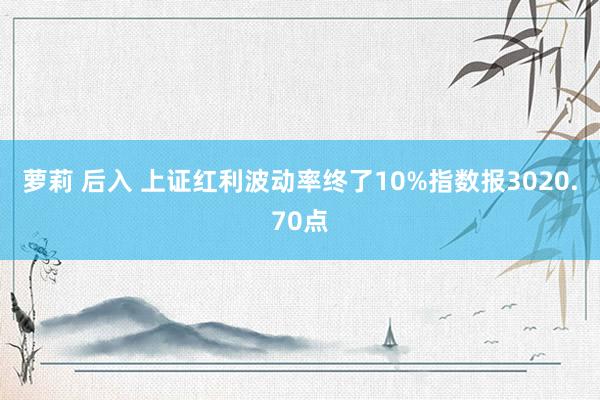 萝莉 后入 上证红利波动率终了10%指数报3020.70点