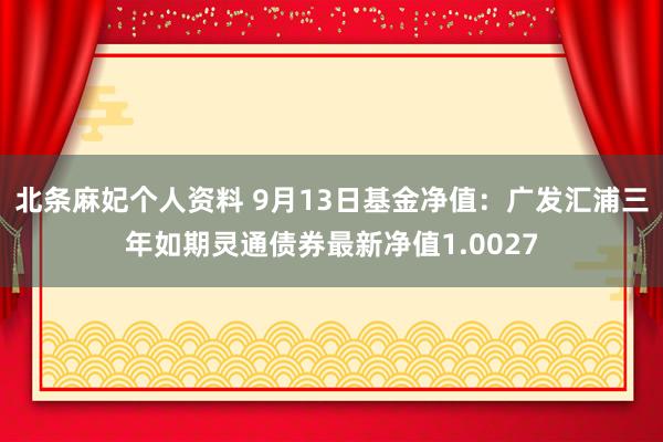 北条麻妃个人资料 9月13日基金净值：广发汇浦三年如期灵通债券最新净值1.0027