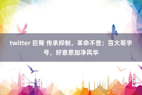 twitter 巨臀 传承抑制，革命不啻；百大哥字号，好意思加净风华