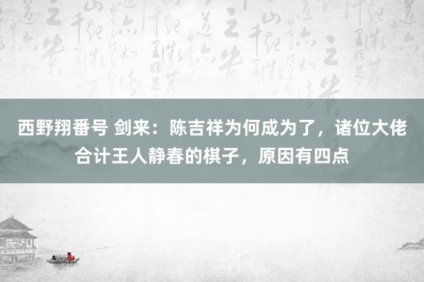 西野翔番号 剑来：陈吉祥为何成为了，诸位大佬合计王人静春的棋子，原因有四点