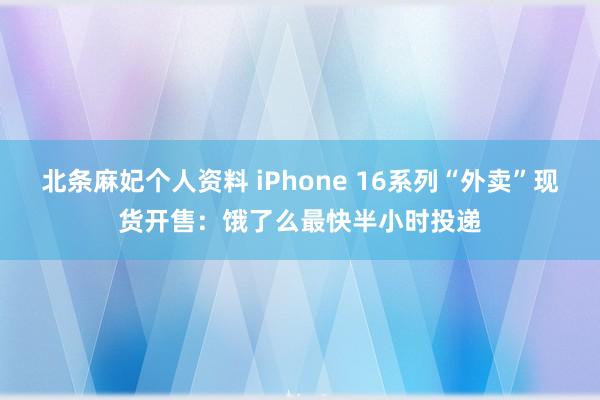 北条麻妃个人资料 iPhone 16系列“外卖”现货开售：饿了么最快半小时投递