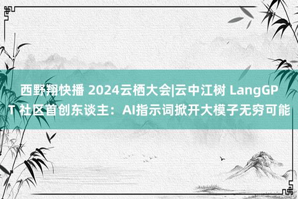 西野翔快播 2024云栖大会|云中江树 LangGPT 社区首创东谈主：AI指示词掀开大模子无穷可能