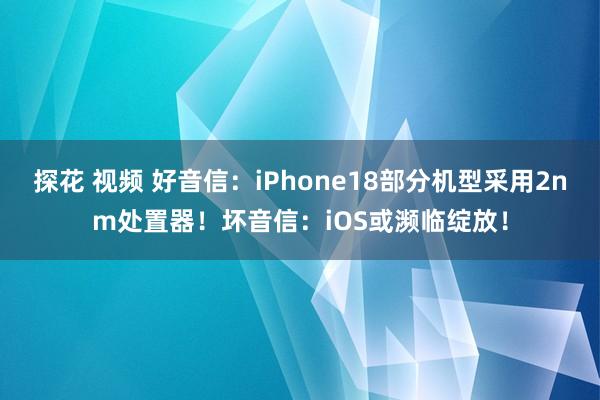 探花 视频 好音信：iPhone18部分机型采用2nm处置器！坏音信：iOS或濒临绽放！