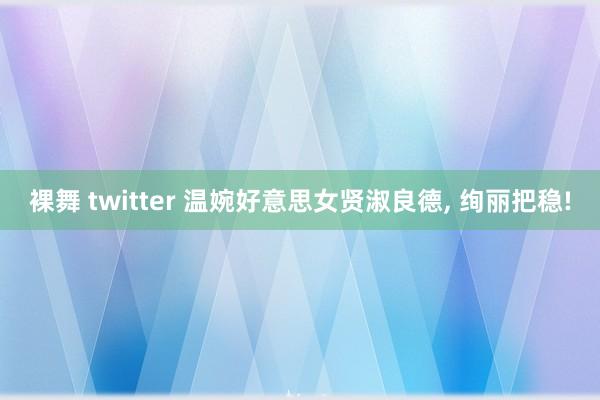 裸舞 twitter 温婉好意思女贤淑良德， 绚丽把稳!