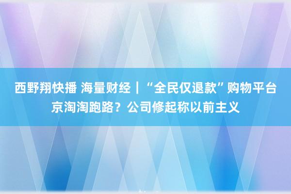 西野翔快播 海量财经｜“全民仅退款”购物平台京淘淘跑路？公司修起称以前主义