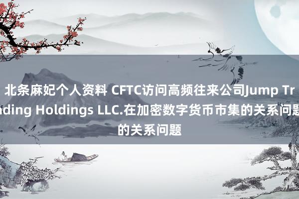 北条麻妃个人资料 CFTC访问高频往来公司Jump Trading Holdings LLC.在加密数字货币市集的关系问题