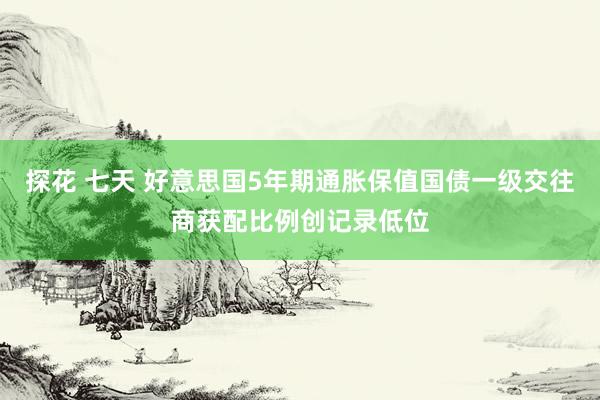 探花 七天 好意思国5年期通胀保值国债一级交往商获配比例创记录低位