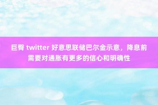 巨臀 twitter 好意思联储巴尔金示意，降息前需要对通胀有更多的信心和明确性