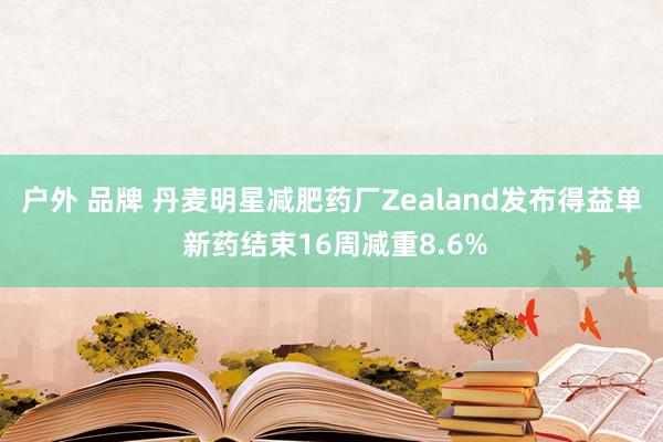 户外 品牌 丹麦明星减肥药厂Zealand发布得益单 新药结束16周减重8.6%